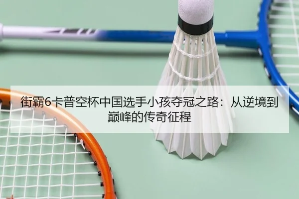 街霸6卡普空杯中国选手小孩夺冠之路：从逆境到巅峰的传奇征程
