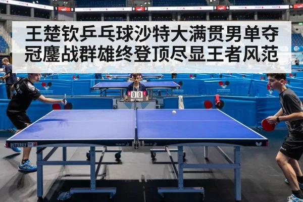 王楚钦乒乓球沙特大满贯男单夺冠鏖战群雄终登顶尽显王者风范