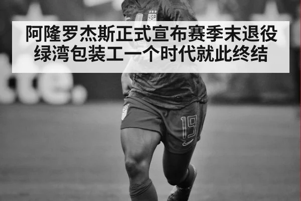 阿隆罗杰斯正式宣布赛季末退役 绿湾包装工一个时代就此终结