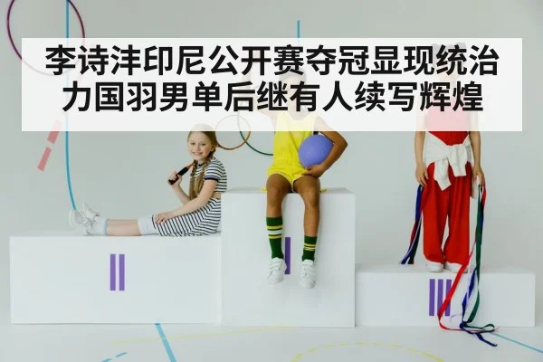 李诗沣印尼公开赛夺冠显现统治力国羽男单后继有人续写辉煌