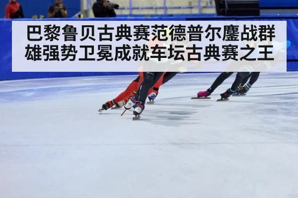 巴黎鲁贝古典赛范德普尔鏖战群雄强势卫冕成就车坛古典赛之王