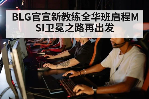 BLG官宣新教练全华班启程MSI卫冕之路再出发