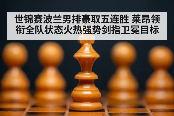 世锦赛波兰男排豪取五连胜 莱昂领衔全队状态火热强势剑指卫冕目标