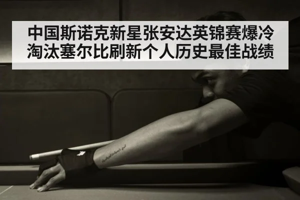 中国斯诺克新星张安达英锦赛爆冷淘汰塞尔比刷新个人历史最佳战绩